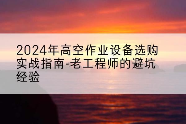 太子河高空作业升降机厂家推荐-2024年高空作业设备选购实战指南-老工程师的避坑经验