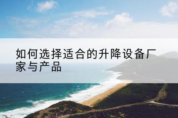 太子河电动升降平台厂家-如何选择适合的升降设备厂家与产品