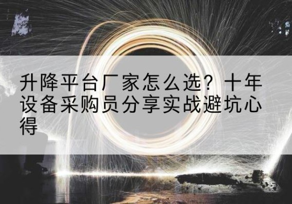 太子河升降平台厂家-怎么选？十年设备采购员分享实战避坑心得