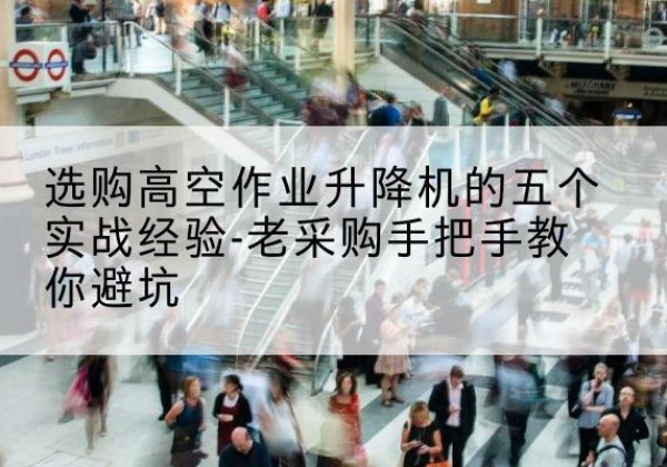 太子河高空作业升降机厂家-选购高空作业升降机的五个实战经验-老采购手把手教你避坑