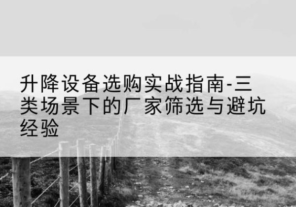 太子河移动式升降机厂家推荐-升降设备选购实战指南-三类场景下的厂家筛选与避坑经验