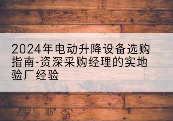 太子河电动剪叉升降平台厂家-2024年电动升降设备选购指南-资深采购经理的实地验厂经验
