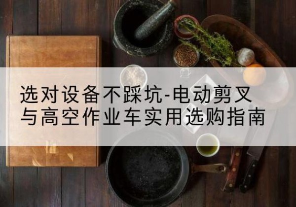 太子河电动剪叉升降平台怎么选-选对设备不踩坑-电动剪叉与高空作业车实用选购指南