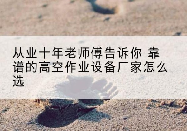 太子河高空作业升降机厂家推荐-从业十年老师傅告诉你 靠谱的高空作业设备厂家怎么选