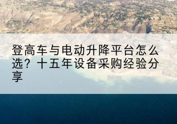 太子河登高车厂家厂家-登高车与电动升降平台怎么选？十五年设备采购经验分享