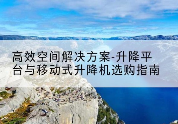 太子河升降平台厂家-*空间解决方案-升降平台与移动式升降机选购指南