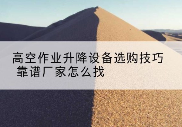 太子河电动升降平台厂家推荐-高空作业升降设备选购技巧 靠谱厂家怎么找