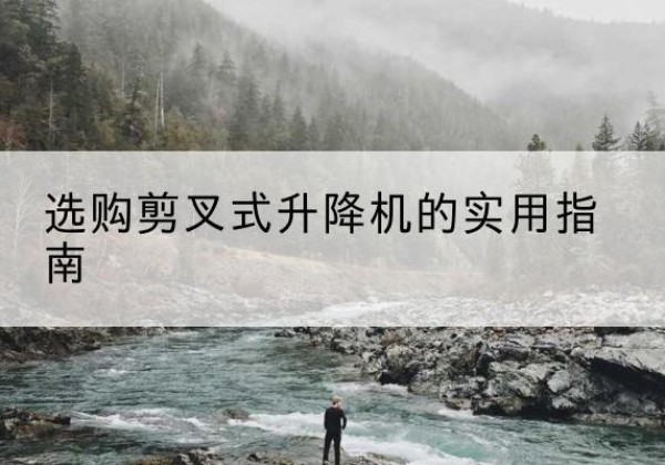 太子河剪叉式升降机怎么选-选购剪叉式升降机的实用指南