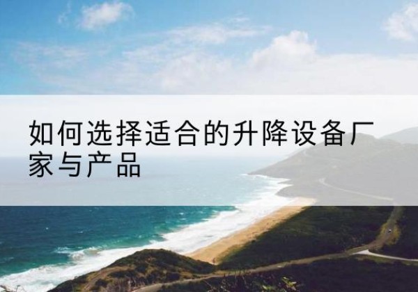 太子河电动升降平台厂家-如何选择适合的升降设备厂家与产品